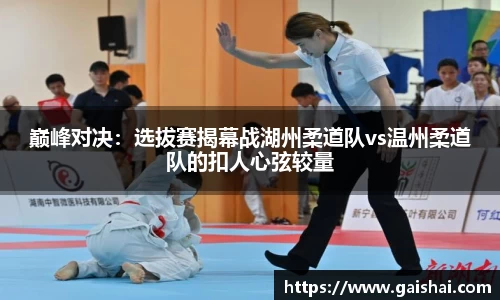 巅峰对决：选拔赛揭幕战湖州柔道队vs温州柔道队的扣人心弦较量