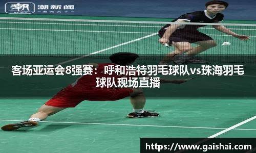 客场亚运会8强赛：呼和浩特羽毛球队vs珠海羽毛球队现场直播