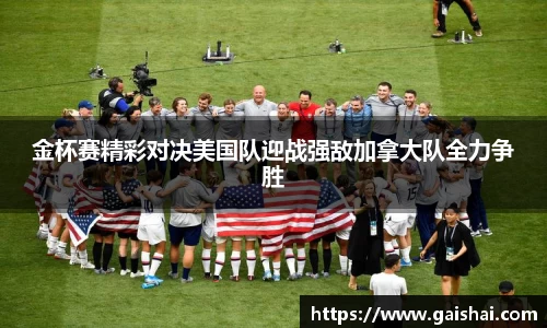 金杯赛精彩对决美国队迎战强敌加拿大队全力争胜