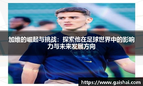 加维的崛起与挑战：探索他在足球世界中的影响力与未来发展方向