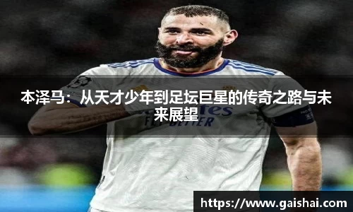 本泽马：从天才少年到足坛巨星的传奇之路与未来展望