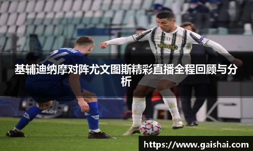 基辅迪纳摩对阵尤文图斯精彩直播全程回顾与分析