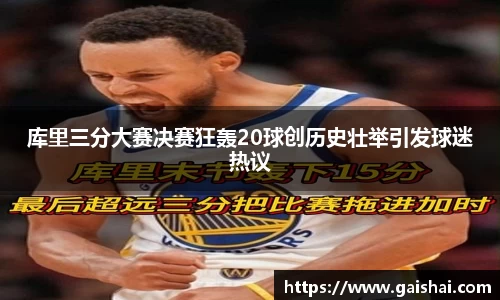 库里三分大赛决赛狂轰20球创历史壮举引发球迷热议